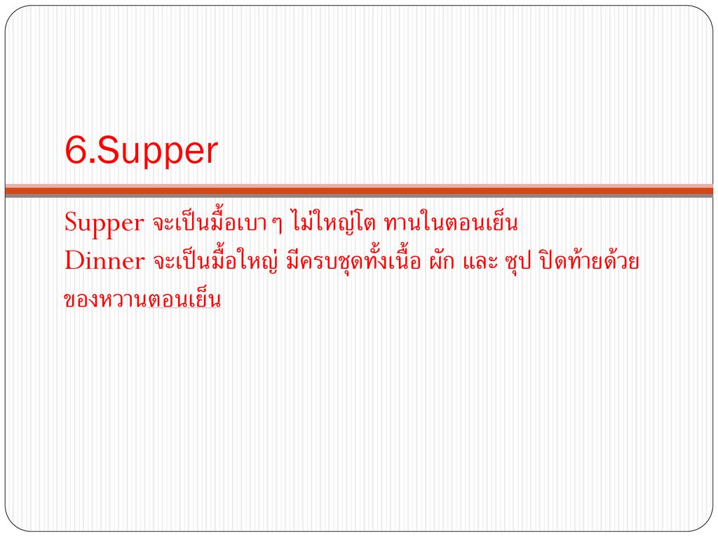 6.Supper Supper จะเป็นมื้อเบาๆ ไม่ใหญ่โต ทานในตอนเย็น Dinner จะเป็นมื้อใหญ่ มีครบชุดทั้งเนื้อ ผัก และ ซุป ปิดท้ายด้วย ของหวานตอนเย็น.