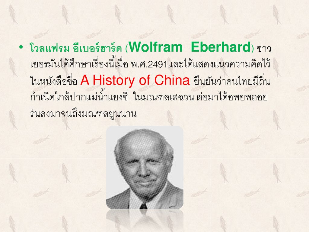 โวลแฟรม อีเบอร์ฮาร์ด (Wolfram Eberhard) ชาวเยอรมันได้ศึกษาเรื่องนี้เมื่อ พ.ศ.2491และได้แสดงแนวความคิดไว้ในหนังสือชื่อ A History of China ยืนยันว่าคนไทยมีถิ่นกำเนิดใกล้ปากแม่น้ำแยงซี ในมณฑลเสฉวน ต่อมาได้อพยพถอยร่นลงมาจนถึงมณฑลยูนนาน