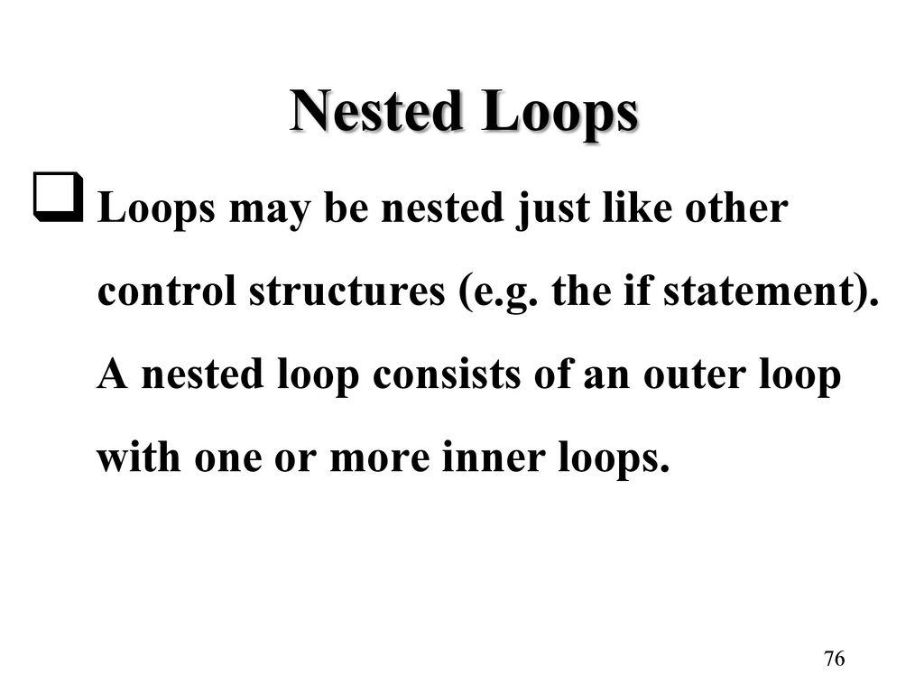 Nested Loops Loops may be nested just like other control structures (e.g. the if statement). A nested loop consists of an outer loop.