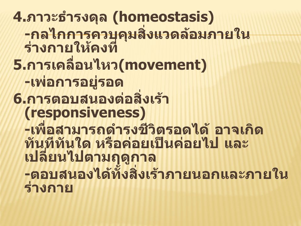 4.ภาวะธำรงดุล (homeostasis) -กลไกการควบคุมสิ่งแวดล้อมภายในร่างกายให้คงที่ 5.การเคลื่อนไหว(movement) -เพ่อการอยู่รอด 6.การตอบสนองต่อสิ่งเร้า (responsiveness) -เพื่อสามารถดำรงชีวิตรอดได้ อาจเกิดทันทีทันใด หรือค่อยเป็นค่อยไป และเปลี่ยนไปตามฤดูกาล -ตอบสนองได้ทั้งสิ่งเร้าภายนอกและภายในร่างกาย
