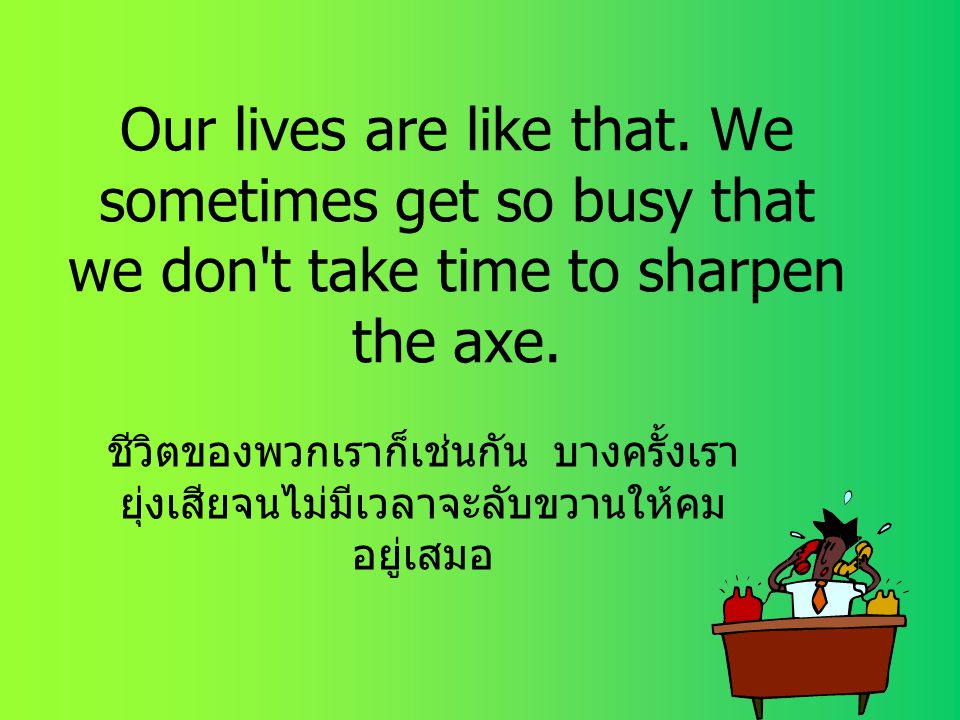 Our lives are like that. We sometimes get so busy that we don t take time to sharpen the axe.