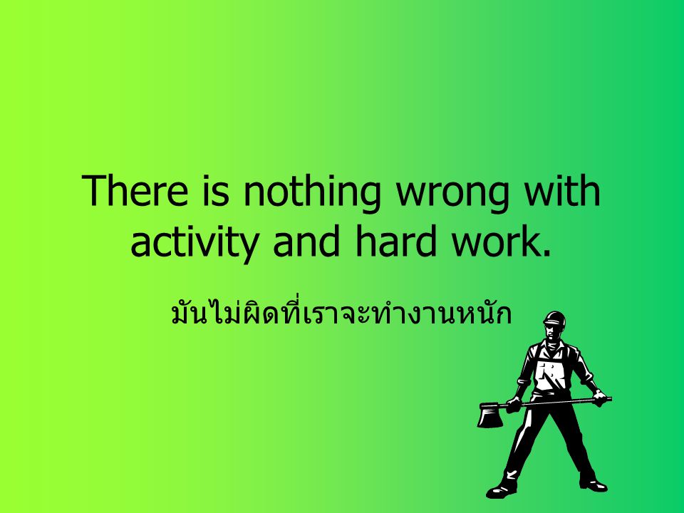 There is nothing wrong with activity and hard work.