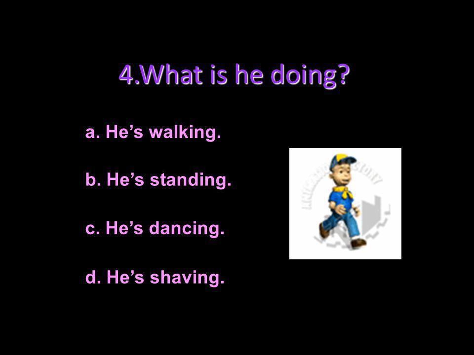 4.What is he doing a. He’s walking. b. He’s standing.