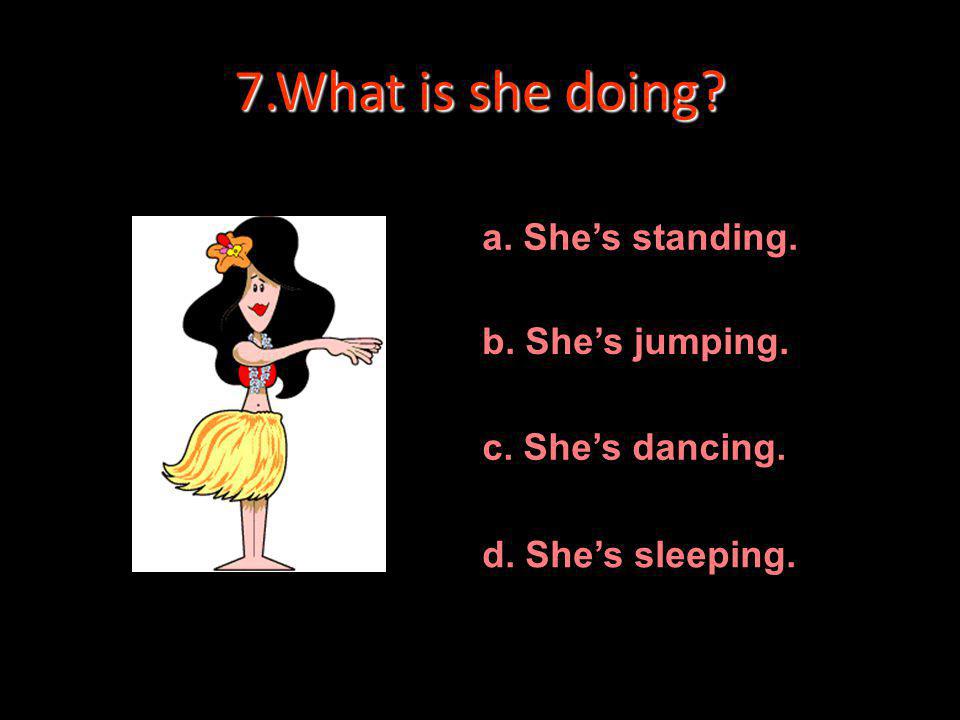 7.What is she doing a. She’s standing. b. She’s jumping.