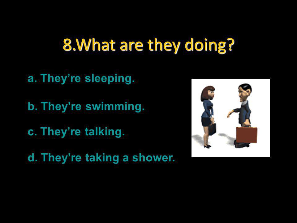 8.What are they doing a. They’re sleeping. b. They’re swimming.