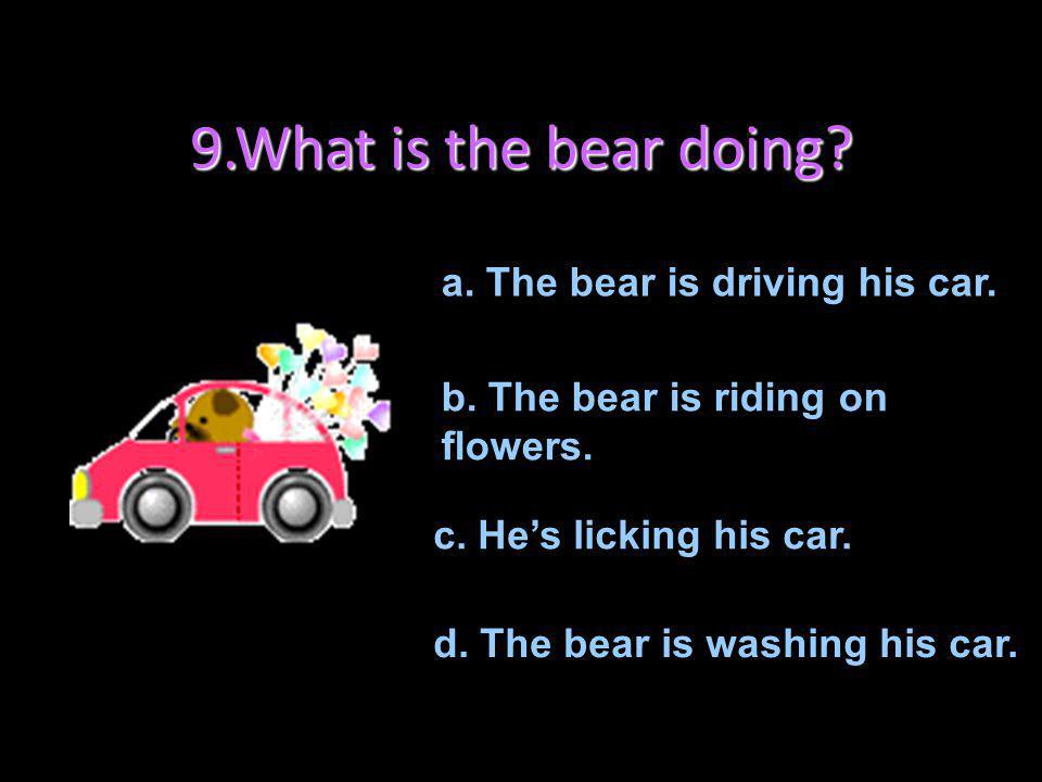 9.What is the bear doing a. The bear is driving his car.