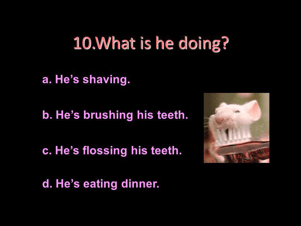 10.What is he doing a. He’s shaving. b. He’s brushing his teeth.