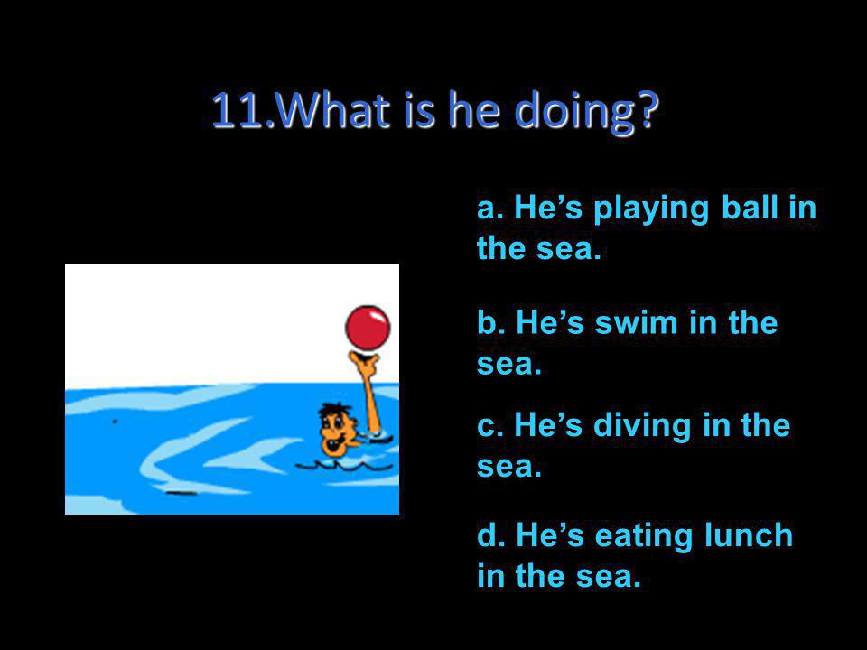 11.What is he doing a. He’s playing ball in the sea.