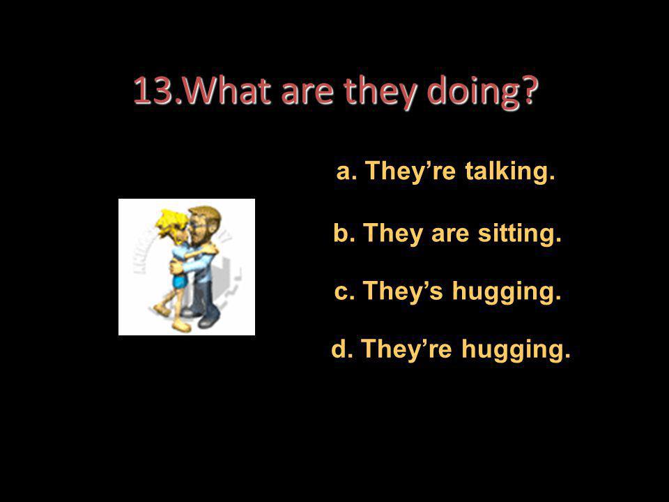 13.What are they doing a. They’re talking. b. They are sitting.