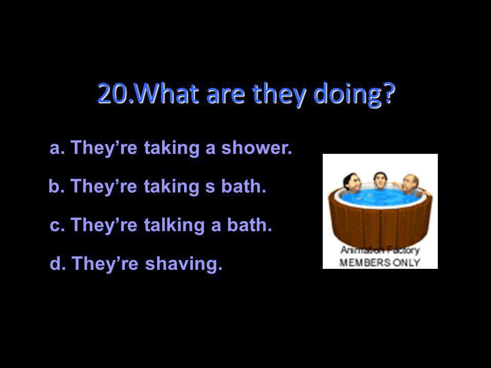 20.What are they doing a. They’re taking a shower.