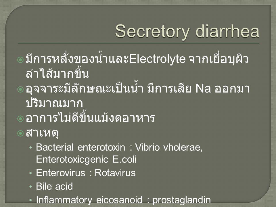 Secretory diarrhea มีการหลั่งของน้ำและElectrolyte จากเยื่อบุผิวลำไส้มากขึ้น. อุจจาระมีลักษณะเป็นน้ำ มีการเสีย Na ออกมาปริมาณมาก.