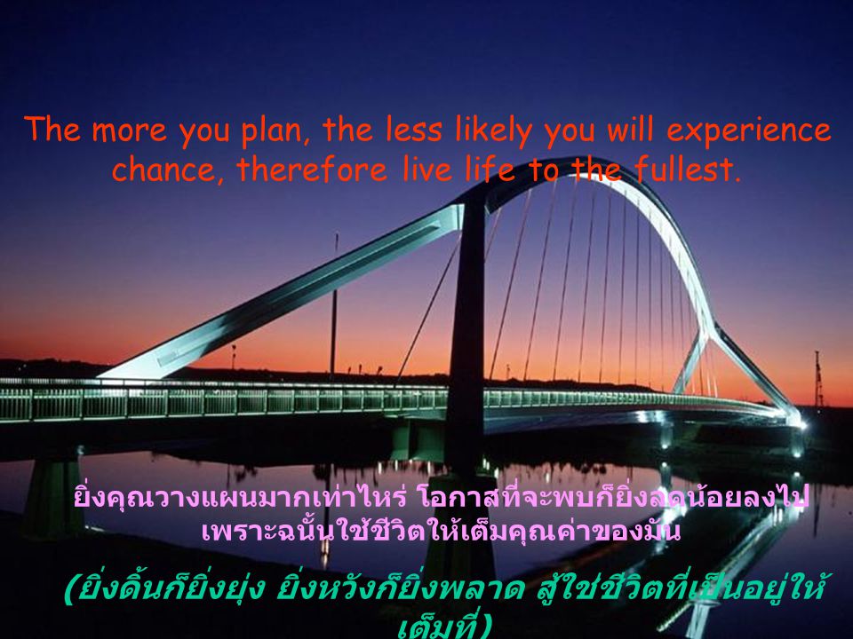 The more you plan, the less likely you will experience chance, therefore live life to the fullest.
