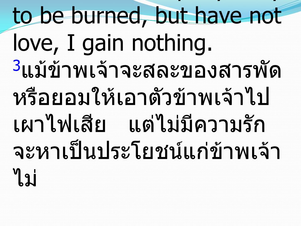 3If I give away all I have, and if I deliver up my body to be burned, but have not love, I gain nothing.