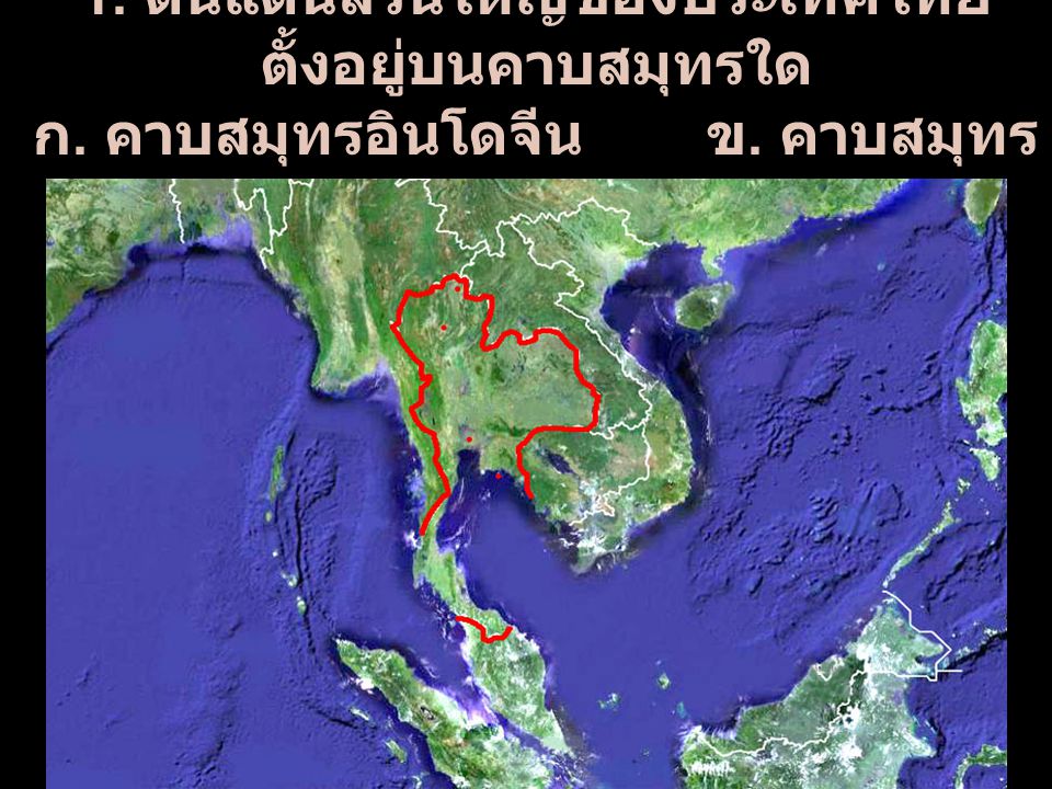 1. ดินแดนส่วนใหญ่ของประเทศไทยตั้งอยู่บนคาบสมุทรใด ก. คาบสมุทรอินโดจีน ข. คาบสมุทรมลายู