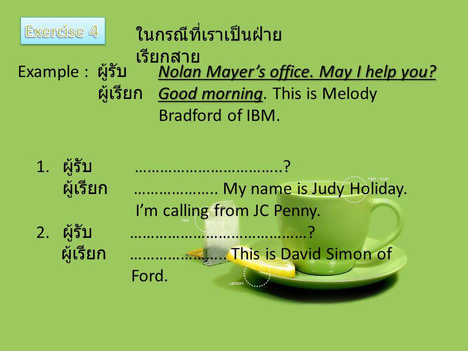 Exercise 4 ในกรณีที่เราเป็นฝ่ายเรียกสาย. Example : ผู้รับ Nolan Mayer’s office. May I help you ผู้เรียก Good morning. This is Melody.