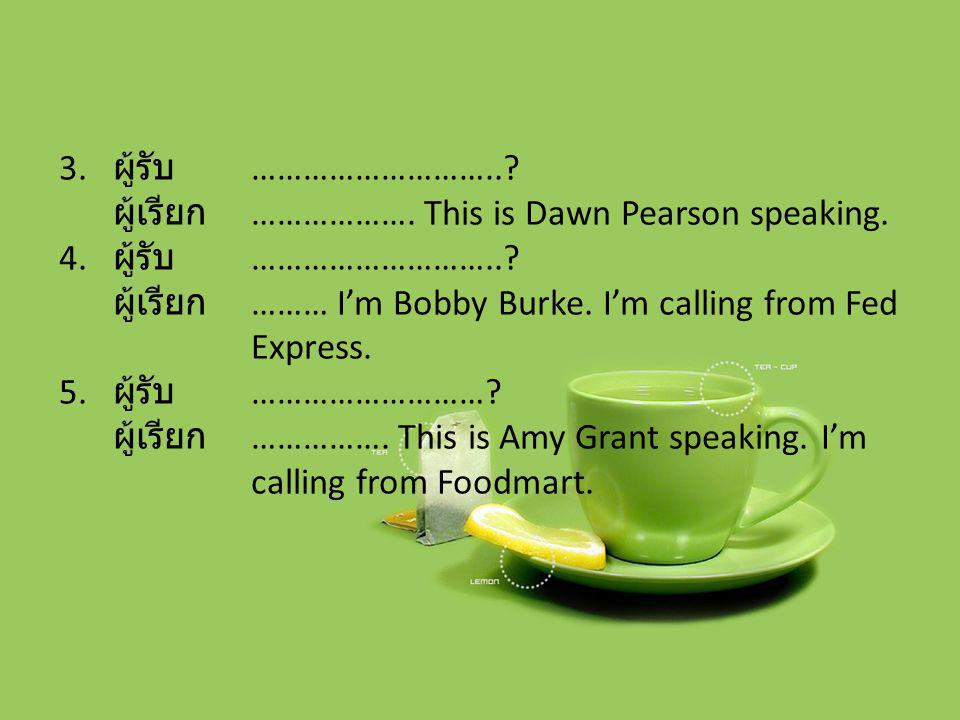 ผู้รับ ……………………….. ผู้เรียก ………………. This is Dawn Pearson speaking. ผู้เรียก ……… I’m Bobby Burke. I’m calling from Fed Express.