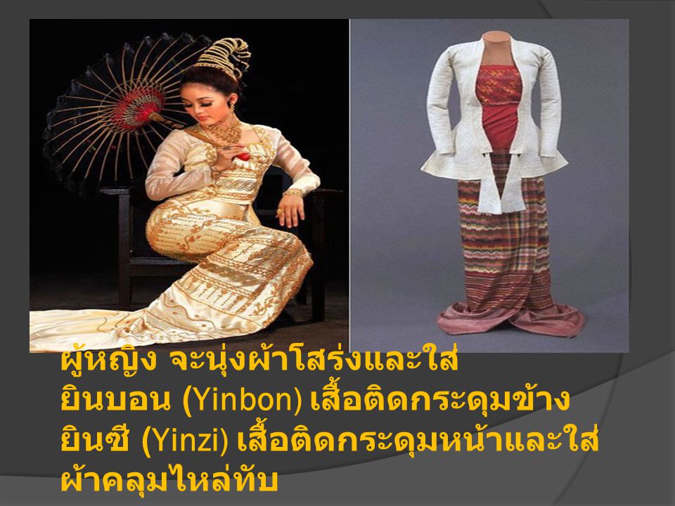 ผู้หญิง จะนุ่งผ้าโสร่งและใส่ ยินบอน (Yinbon) เสื้อติดกระดุมข้าง ยินซี (Yinzi) เสื้อติดกระดุมหน้าและใส่ผ้าคลุมไหล่ทับ