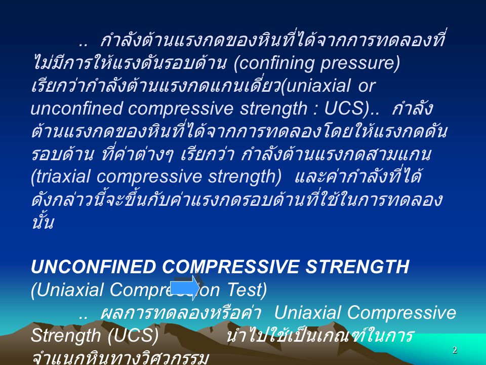 .. กำลังต้านแรงกดของหินที่ได้จากการทดลองที่ไม่มีการให้แรงดันรอบด้าน (confining pressure) เรียกว่ากำลังต้านแรงกดแกนเดี่ยว(uniaxial or unconfined compressive strength : UCS) .. กำลังต้านแรงกดของหินที่ได้จากการทดลองโดยให้แรงกดดันรอบด้าน ที่ค่าต่างๆ เรียกว่า กำลังต้านแรงกดสามแกน (triaxial compressive strength) และค่ากำลังที่ได้ดังกล่าวนี้จะขึ้นกับค่าแรงกดรอบด้านที่ใช้ในการทดลองนั้น