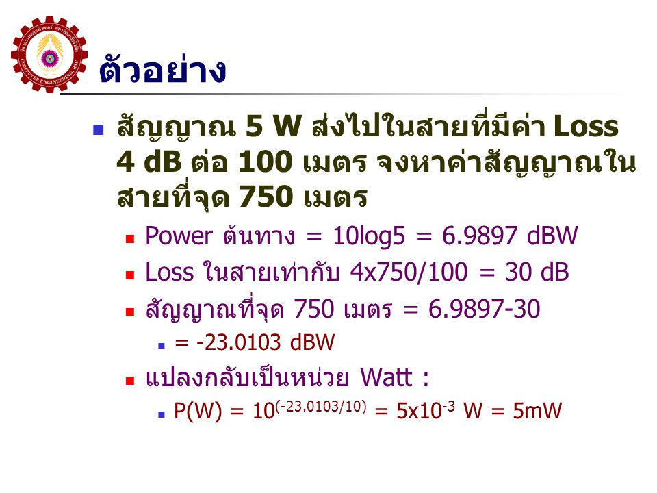ตัวอย่าง สัญญาณ 5 W ส่งไปในสายที่มีค่า Loss 4 dB ต่อ 100 เมตร จงหาค่าสัญญาณในสายที่จุด 750 เมตร. Power ต้นทาง = 10log5 = dBW.