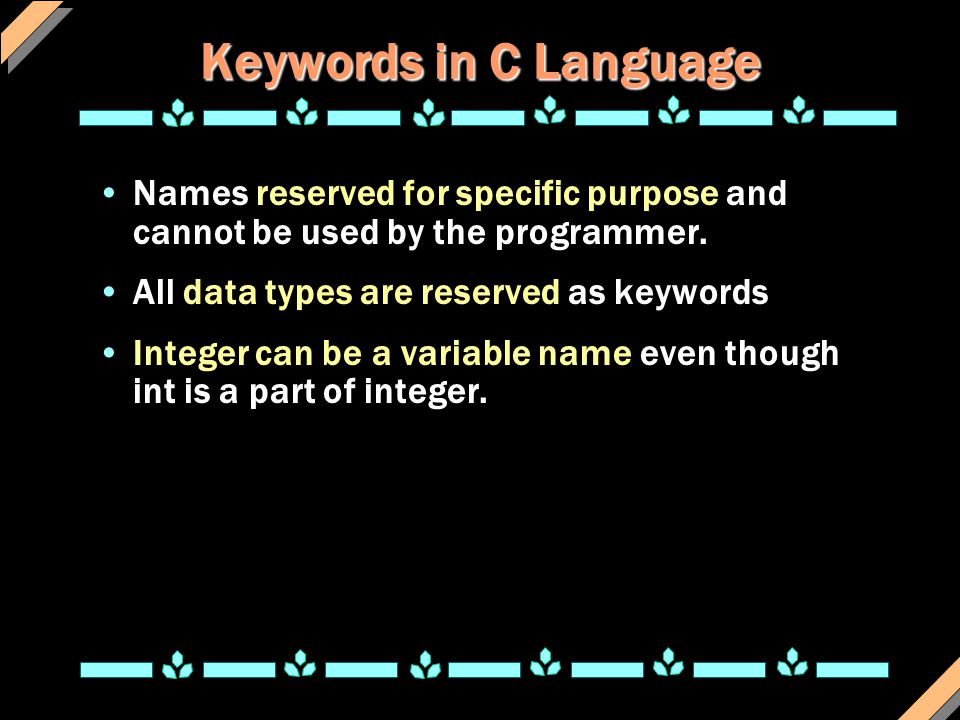 Keywords in C Language Names reserved for specific purpose and cannot be used by the programmer. All data types are reserved as keywords.