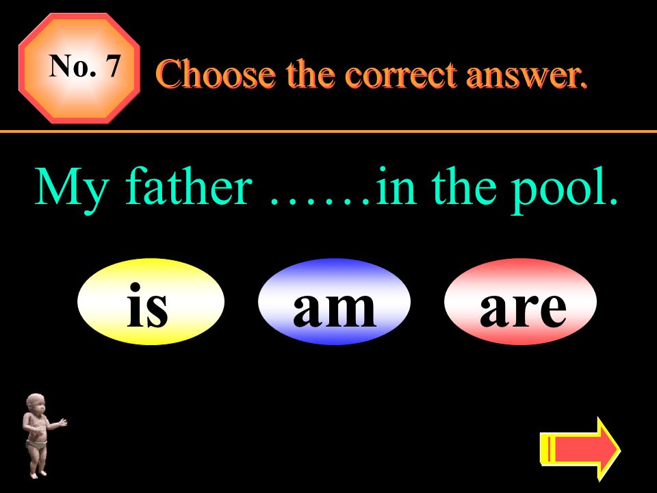 No. 7 Choose the correct answer. My father ……in the pool. is am are