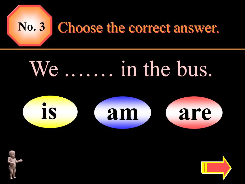 No. 3 Choose the correct answer. We .…… in the bus. is am are