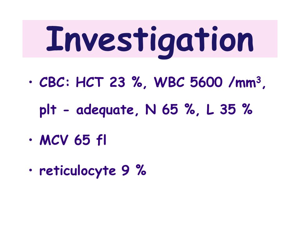 Investigation CBC: HCT 23 %, WBC 5600 /mm3, plt - adequate, N 65 %, L 35 % MCV 65 fl.