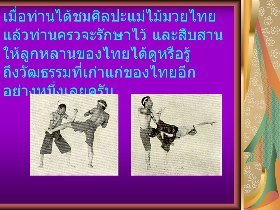 เมื่อท่านได้ชมศิลปะแม่ไม้มวยไทยแล้วท่านครวจะรักษาไว้ และสืบสานให้ลูกหลานของไทยได้ดูหรือรู้ถึงวัฒธรรมที่เก่าแก่ของไทยอีกอย่างหนึ่งเลยครับ