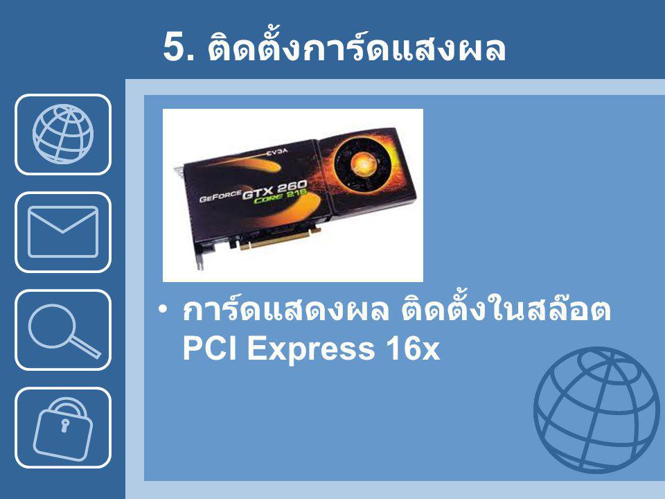 5. ติดตั้งการ์ดแสงผล การ์ดแสดงผล ติดตั้งในสล๊อต PCI Express 16x