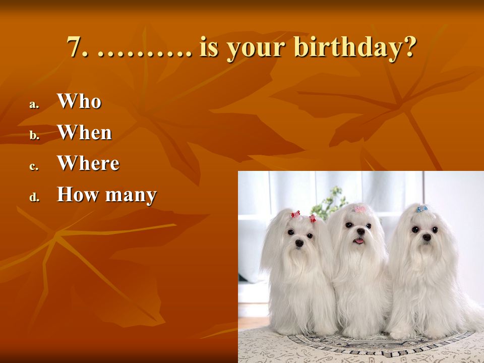 7. ………. is your birthday Who When Where How many