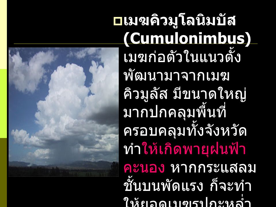 เมฆคิวมูโลนิมบัส (Cumulonimbus) เมฆก่อตัวในแนวตั้ง พัฒนามาจากเมฆคิวมูลัส มีขนาดใหญ่มากปกคลุมพื้นที่ครอบคลุมทั้งจังหวัด ทำให้เกิดพายุฝนฟ้าคะนอง หากกระแสลมชั้นบนพัดแรง ก็จะทำให้ยอดเมฆรูปกะหล่ำ กลายเป็นรูปทั่งตีเหล็ก ต่อยอดออกมาเป็น เมฆเซอโรสเตรตัส หรือเมฆเซอรัส