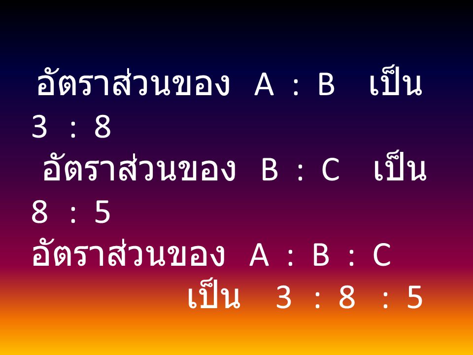 อัตราส่วนของ B : C เป็น 8 : 5 อัตราส่วนของ A : B : C เป็น 3 : 8 : 5