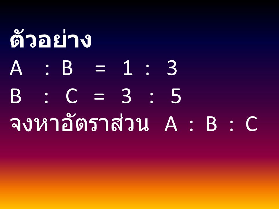 ตัวอย่าง A : B = 1 : 3 B : C = 3 : 5 จงหาอัตราส่วน A : B : C