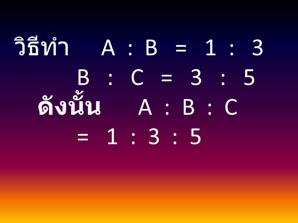 วิธีทำ A : B = 1 : 3 B : C = 3 : 5.