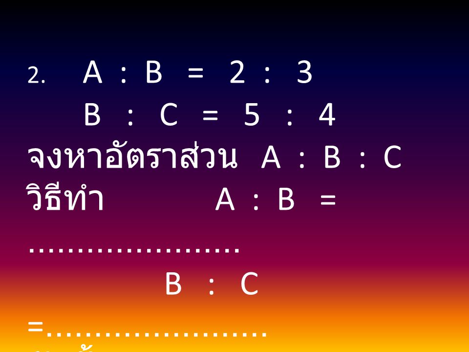 B : C = 5 : 4 จงหาอัตราส่วน A : B : C