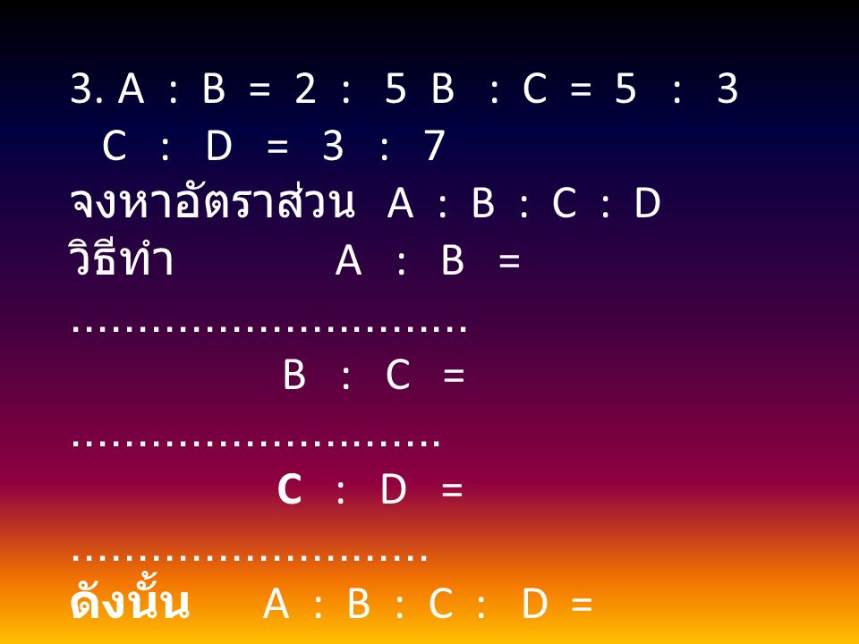 A : B = 2 : 5 B : C = 5 : 3 C : D = 3 : 7. จงหาอัตราส่วน A : B : C : D.