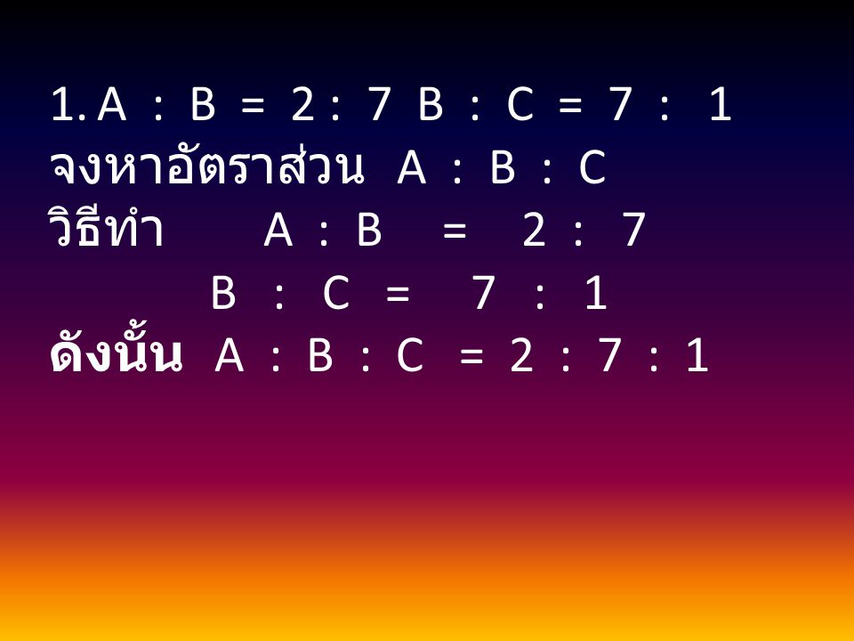 A : B = 2 : 7 B : C = 7 : 1 จงหาอัตราส่วน A : B : C. วิธีทำ A : B = 2 : 7.