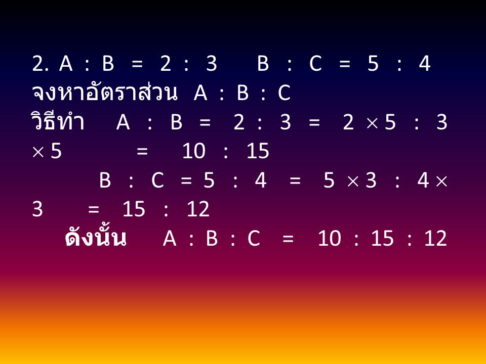 A : B = 2 : 3 B : C = 5 : 4 จงหาอัตราส่วน A : B : C.