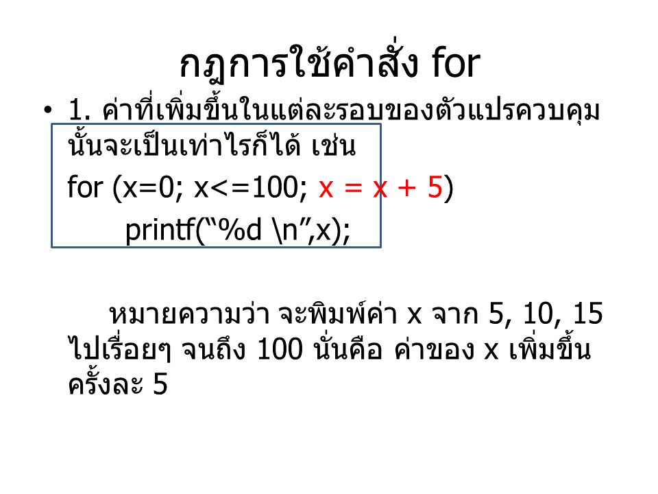 กฎการใช้คำสั่ง for 1. ค่าที่เพิ่มขึ้นในแต่ละรอบของตัวแปรควบคุมนั้นจะเป็นเท่าไรก็ได้ เช่น. for (x=0; x<=100; x = x + 5)