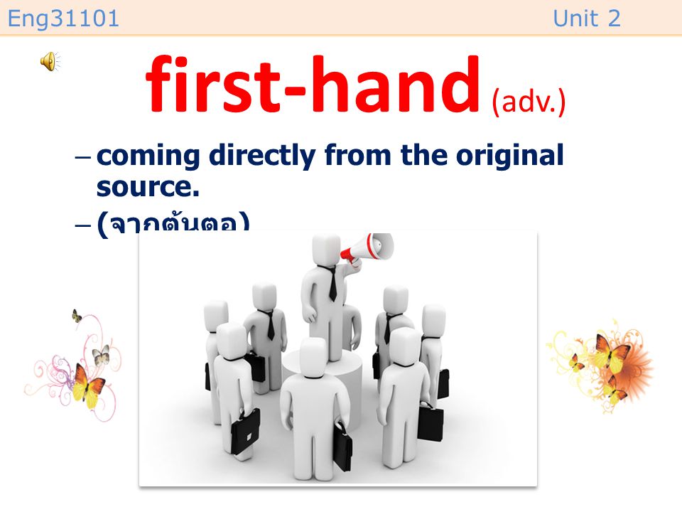 first-hand (adv.) coming directly from the original source. (จากต้นตอ)