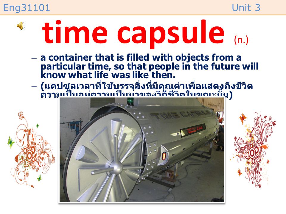 time capsule (n.) a container that is filled with objects from a particular time, so that people in the future will know what life was like then.