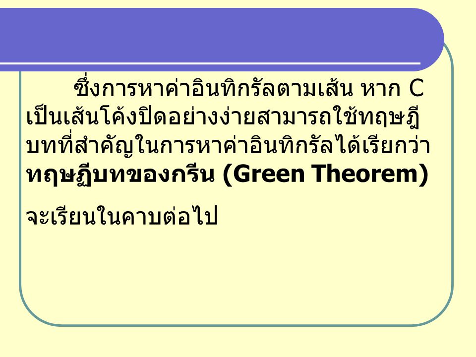 ซึ่งการหาค่าอินทิกรัลตามเส้น หาก C เป็นเส้นโค้งปิดอย่างง่ายสามารถใช้ทฤษฎีบทที่สำคัญในการหาค่าอินทิกรัลได้เรียกว่า ทฤษฏีบทของกรีน (Green Theorem)