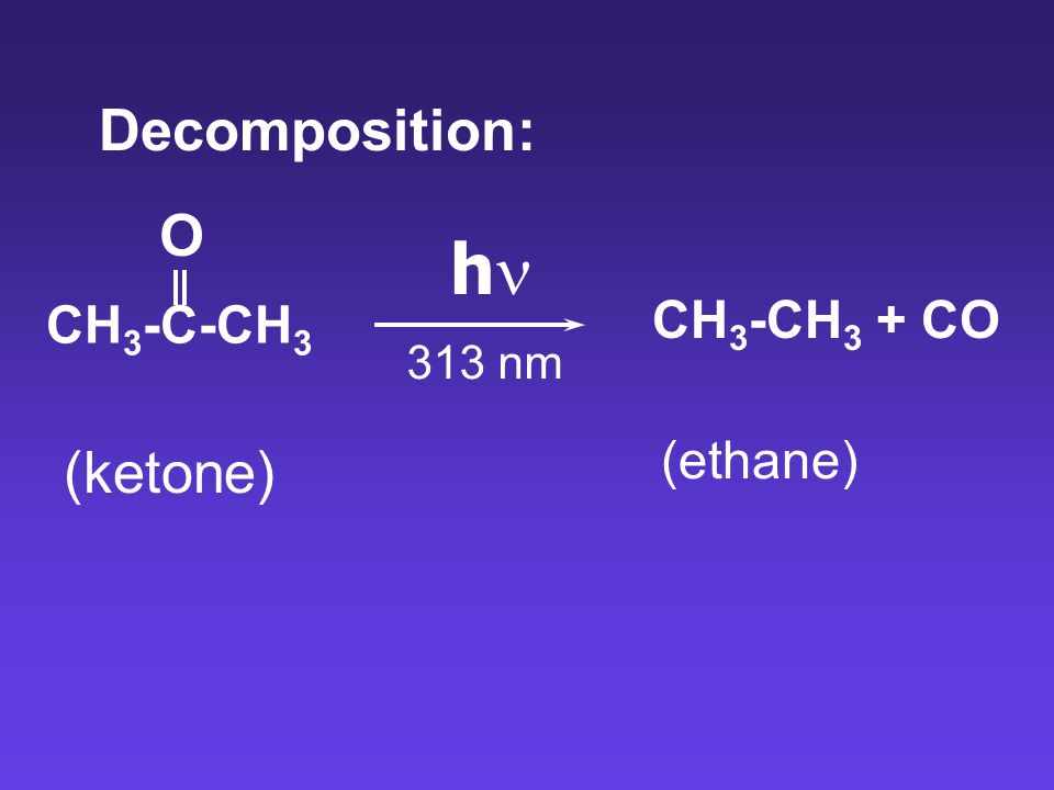 Decomposition: O hn CH3-C-CH3 CH3-CH3 + CO 313 nm (ethane) (ketone)