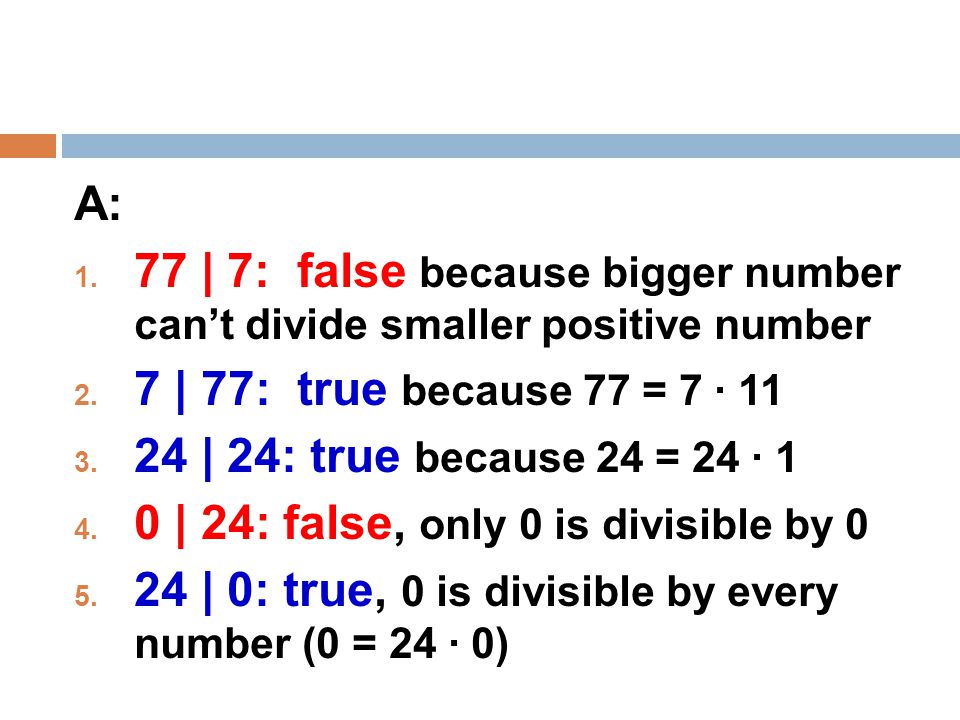 A: 77 | 7: false because bigger number can’t divide smaller positive number. 7 | 77: true because 77 = 7 · 11.