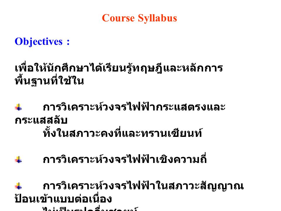 Course Syllabus Objectives : เพื่อให้นักศึกษาได้เรียนรู้ทฤษฎีและหลักการพื้นฐานที่ใช้ใน. การวิเคราะห์วงจรไฟฟ้ากระแสตรงและกระแสสลับ.