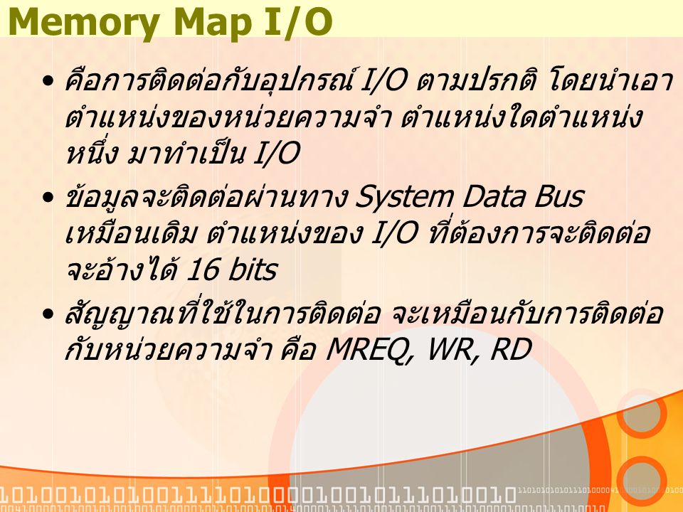 Memory Map I/O คือการติดต่อกับอุปกรณ์ I/O ตามปรกติ โดยนำเอาตำแหน่งของหน่วยความจำ ตำแหน่งใดตำแหน่งหนึ่ง มาทำเป็น I/O.