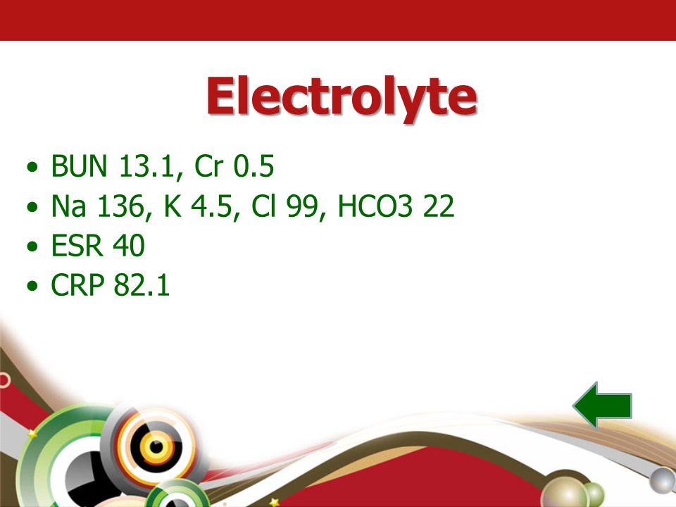 Electrolyte BUN 13.1, Cr 0.5 Na 136, K 4.5, Cl 99, HCO3 22 ESR 40