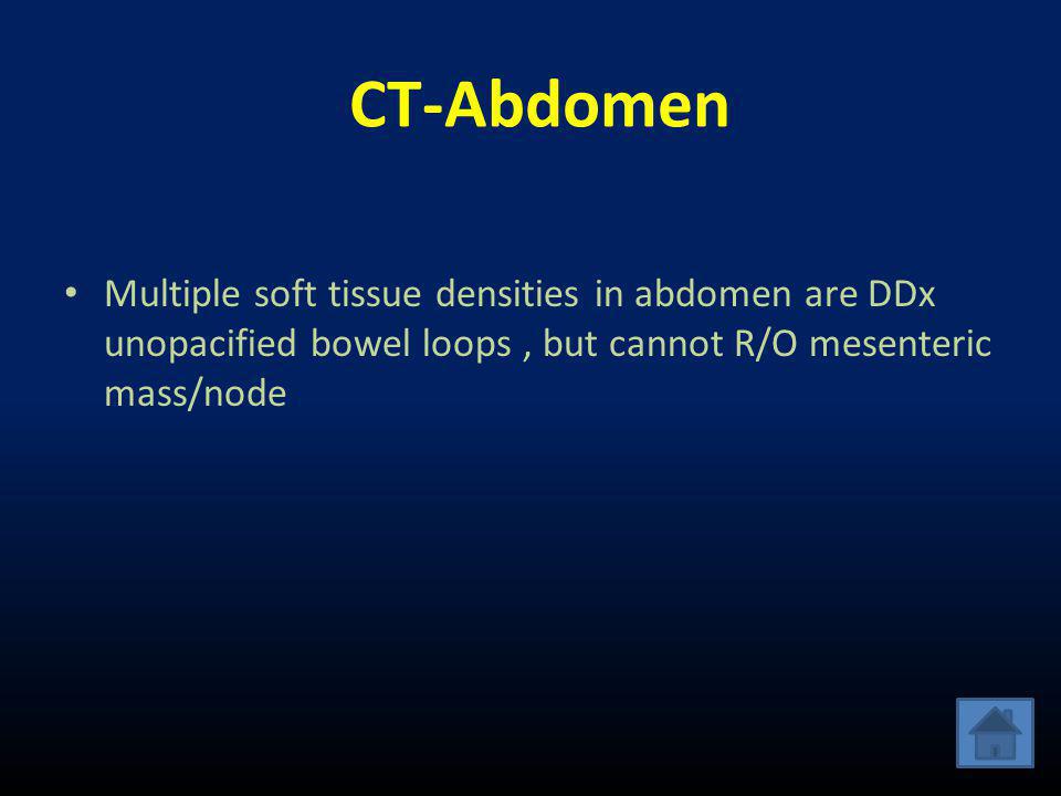 CT-Abdomen Multiple soft tissue densities in abdomen are DDx unopacified bowel loops , but cannot R/O mesenteric mass/node.