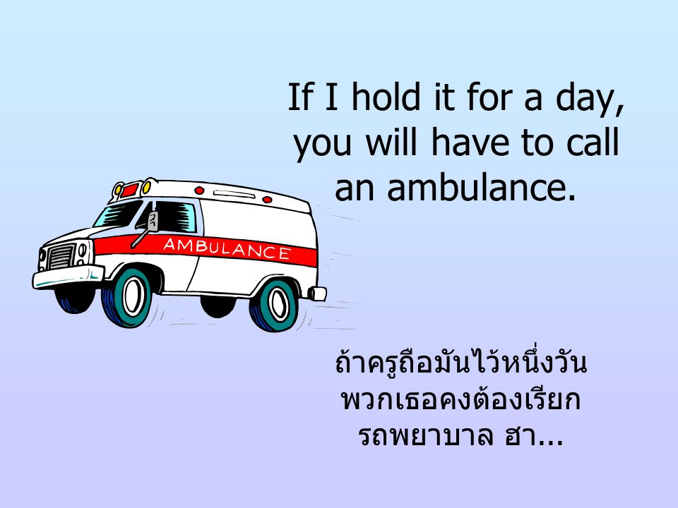 If I hold it for a day, you will have to call an ambulance.