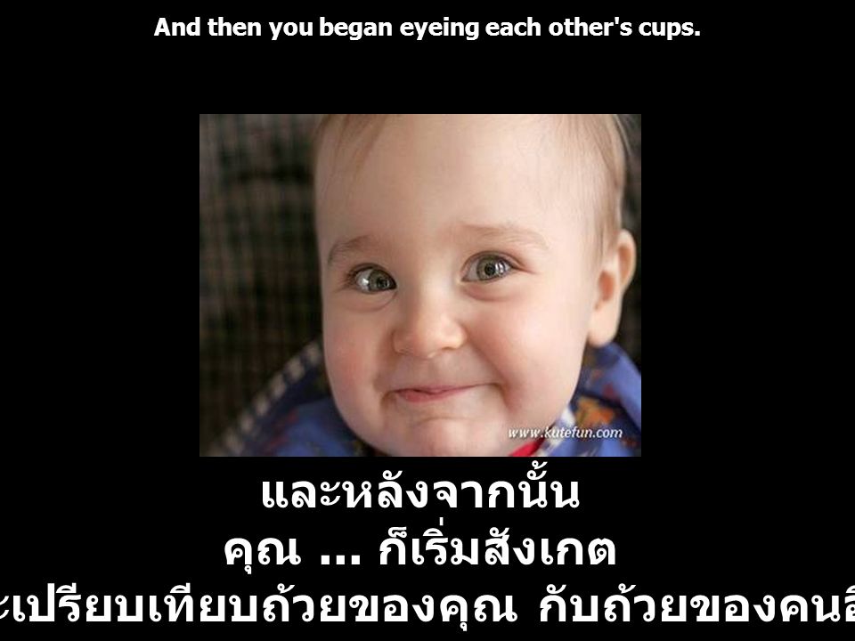 And then you began eyeing each other s cups.